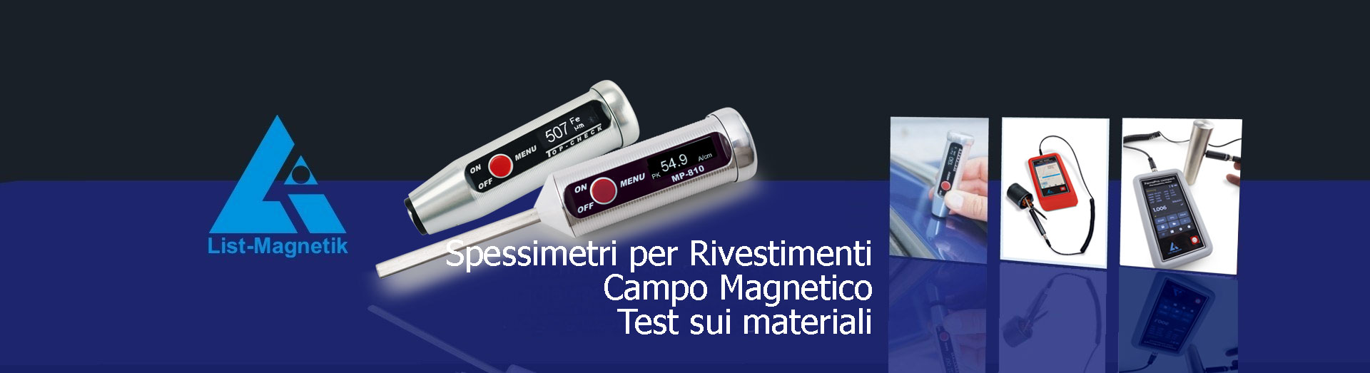 List Magnetik GmbH
Spessimetri per rivestimenti
Misuratoni di campo magnetico
Misuratori della Permeabilità Magnetica
Magnetizzasione / Smagnetizzione